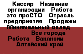 Кассир › Название организации ­ Работа-это проСТО › Отрасль предприятия ­ Продажи › Минимальный оклад ­ 19 850 - Все города Работа » Вакансии   . Алтайский край